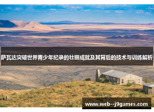 萨瓦达突破世界青少年纪录的壮丽成就及其背后的技术与训练解析 萨瓦达突破世界青少年纪录的壮丽成就及其背后的技术与训练解析