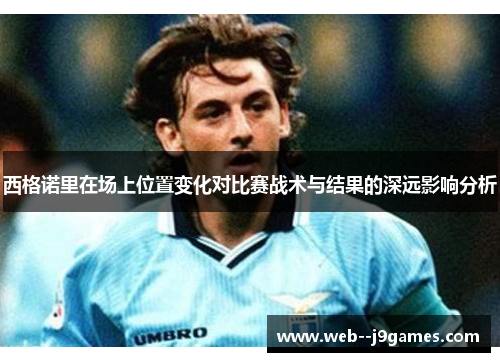 西格诺里在场上位置变化对比赛战术与结果的深远影响分析 西格诺里在场上位置变化对比赛战术与结果的深远影响分析