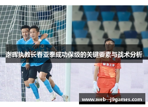 谢晖执教长春亚泰成功保级的关键要素与战术分析 谢晖执教长春亚泰成功保级的关键要素与战术分析
