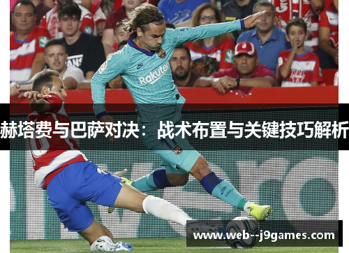 赫塔费与巴萨对决:战术布置与关键技巧解析 赫塔费与巴萨对决:战术布置与关键技巧解析