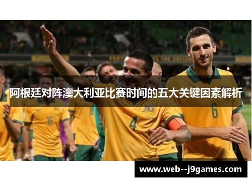 阿根廷对阵澳大利亚比赛时间的五大关键因素解析