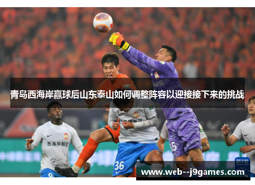 青岛西海岸赢球后山东泰山如何调整阵容以迎接接下来的挑战