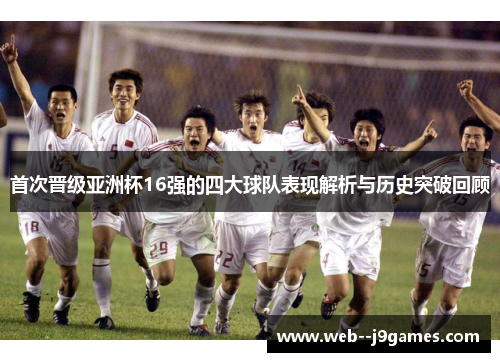 首次晋级亚洲杯16强的四大球队表现解析与历史突破回顾