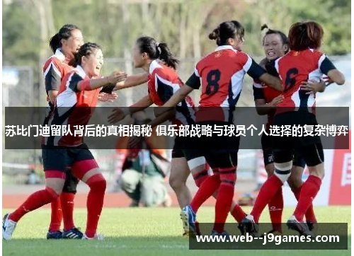 苏比门迪留队背后的真相揭秘 俱乐部战略与球员个人选择的复杂博弈