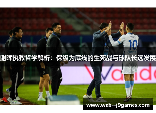 谢晖执教哲学解析：保级为底线的生死战与球队长远发展