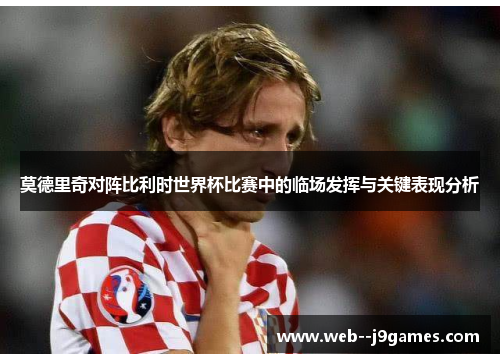 莫德里奇对阵比利时世界杯比赛中的临场发挥与关键表现分析