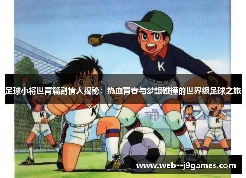 足球小将世青篇剧情大揭秘:热血青春与梦想碰撞的世界级足球之旅 足球小将世青篇剧情大揭秘:热血青春与梦想碰撞的世界级足球之旅
