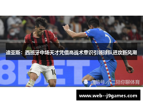 迪亚斯:西班牙中场天才凭借高战术意识引领球队进攻新风潮 迪亚斯:西班牙中场天才凭借高战术意识引领球队进攻新风潮