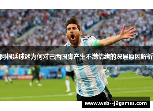 阿根廷球迷为何对巴西国脚产生不满情绪的深层原因解析 阿根廷球迷为何对巴西国脚产生不满情绪的深层原因解析