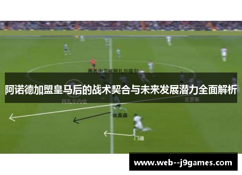 阿诺德加盟皇马后的战术契合与未来发展潜力全面解析 阿诺德加盟皇马后的战术契合与未来发展潜力全面解析