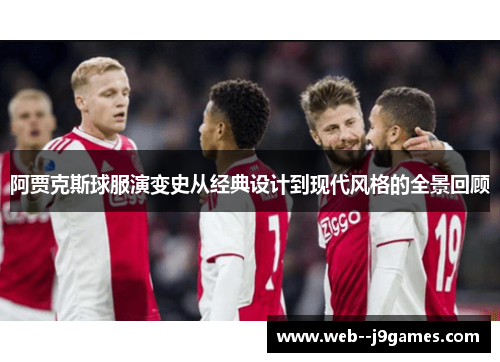 阿贾克斯球服演变史从经典设计到现代风格的全景回顾 阿贾克斯球服演变史从经典设计到现代风格的全景回顾