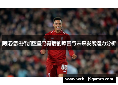 阿诺德选择加盟皇马背后的原因与未来发展潜力分析 阿诺德选择加盟皇马背后的原因与未来发展潜力分析