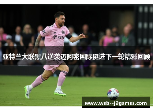 亚特兰大联黑八逆袭迈阿密国际挺进下一轮精彩回顾 亚特兰大联黑八逆袭迈阿密国际挺进下一轮精彩回顾
