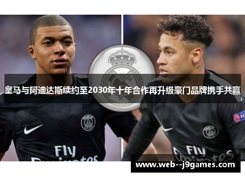 皇马与阿迪达斯续约至2030年十年合作再升级豪门品牌携手共赢