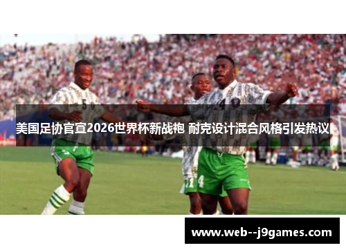美国足协官宣2026世界杯新战袍 耐克设计混合风格引发热议