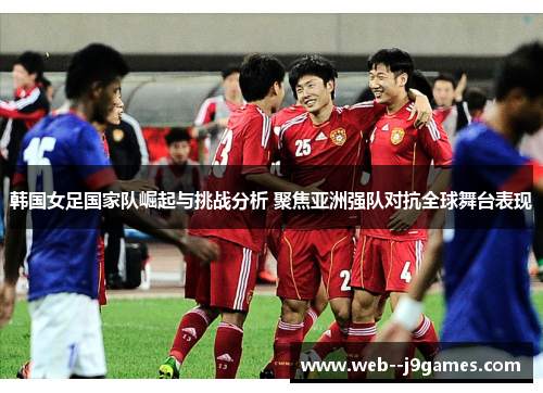 韩国女足国家队崛起与挑战分析 聚焦亚洲强队对抗全球舞台表现 韩国女足国家队崛起与挑战分析 聚焦亚洲强队对抗全球舞台表现