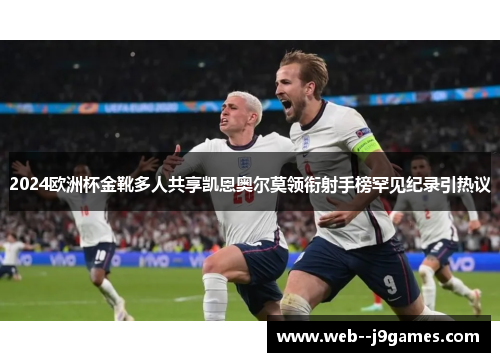 2024欧洲杯金靴多人共享凯恩奥尔莫领衔射手榜罕见纪录引热议