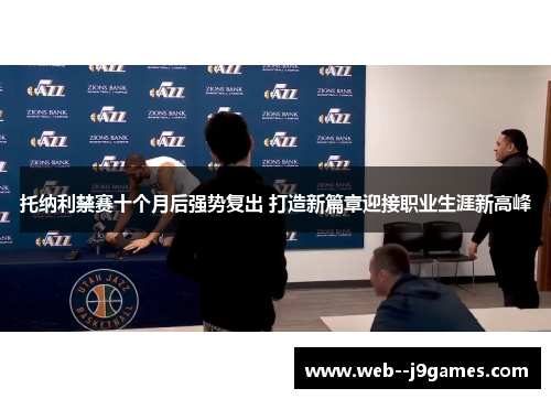 托纳利禁赛十个月后强势复出 打造新篇章迎接职业生涯新高峰 托纳利禁赛十个月后强势复出 打造新篇章迎接职业生涯新高峰