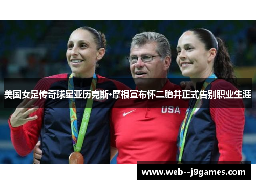 美国女足传奇球星亚历克斯·摩根宣布怀二胎并正式告别职业生涯 美国女足传奇球星亚历克斯·摩根宣布怀二胎并正式告别职业生涯