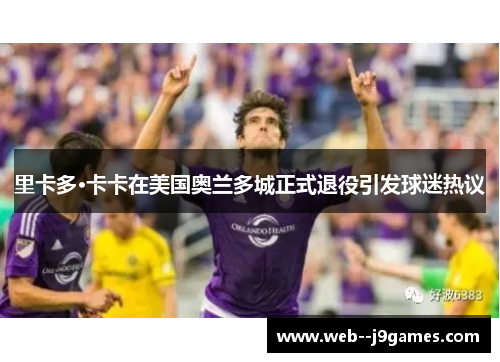 里卡多·卡卡在美国奥兰多城正式退役引发球迷热议 里卡多·卡卡在美国奥兰多城正式退役引发球迷热议