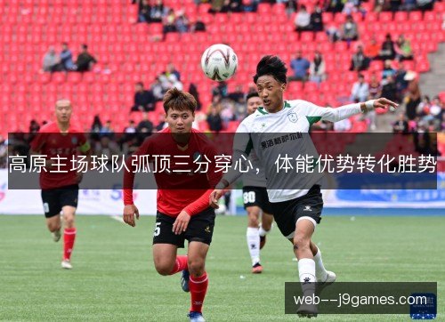 高原主场球队弧顶三分穿心，体能优势转化胜势