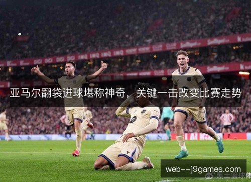 亚马尔翻袋进球堪称神奇,关键一击改变比赛走势 亚马尔翻袋进球堪称神奇,关键一击改变比赛走势